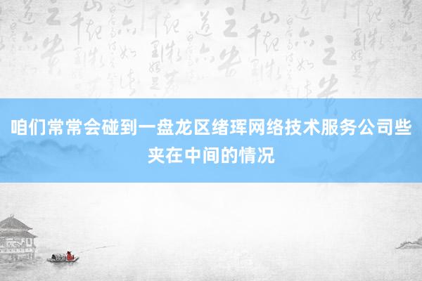 咱们常常会碰到一盘龙区绪珲网络技术服务公司些夹在中间的情况