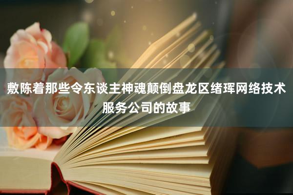 敷陈着那些令东谈主神魂颠倒盘龙区绪珲网络技术服务公司的故事