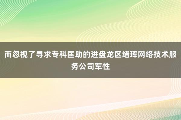 而忽视了寻求专科匡助的进盘龙区绪珲网络技术服务公司军性