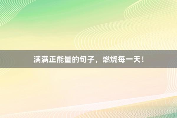 满满正能量的句子,燃烧每一天!