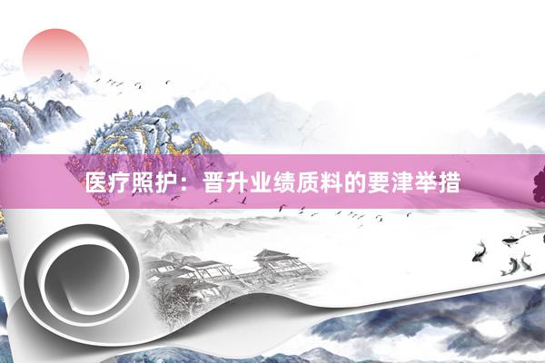 医疗照护：晋升业绩质料的要津举措