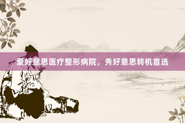 爱好意思医疗整形病院，秀好意思转机首选