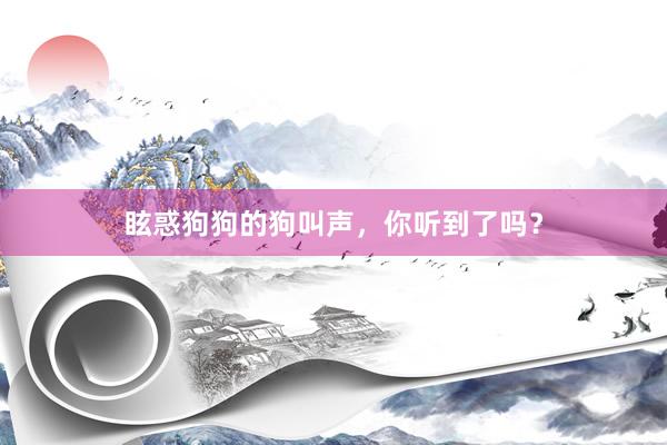 眩惑狗狗的狗叫声，你听到了吗？